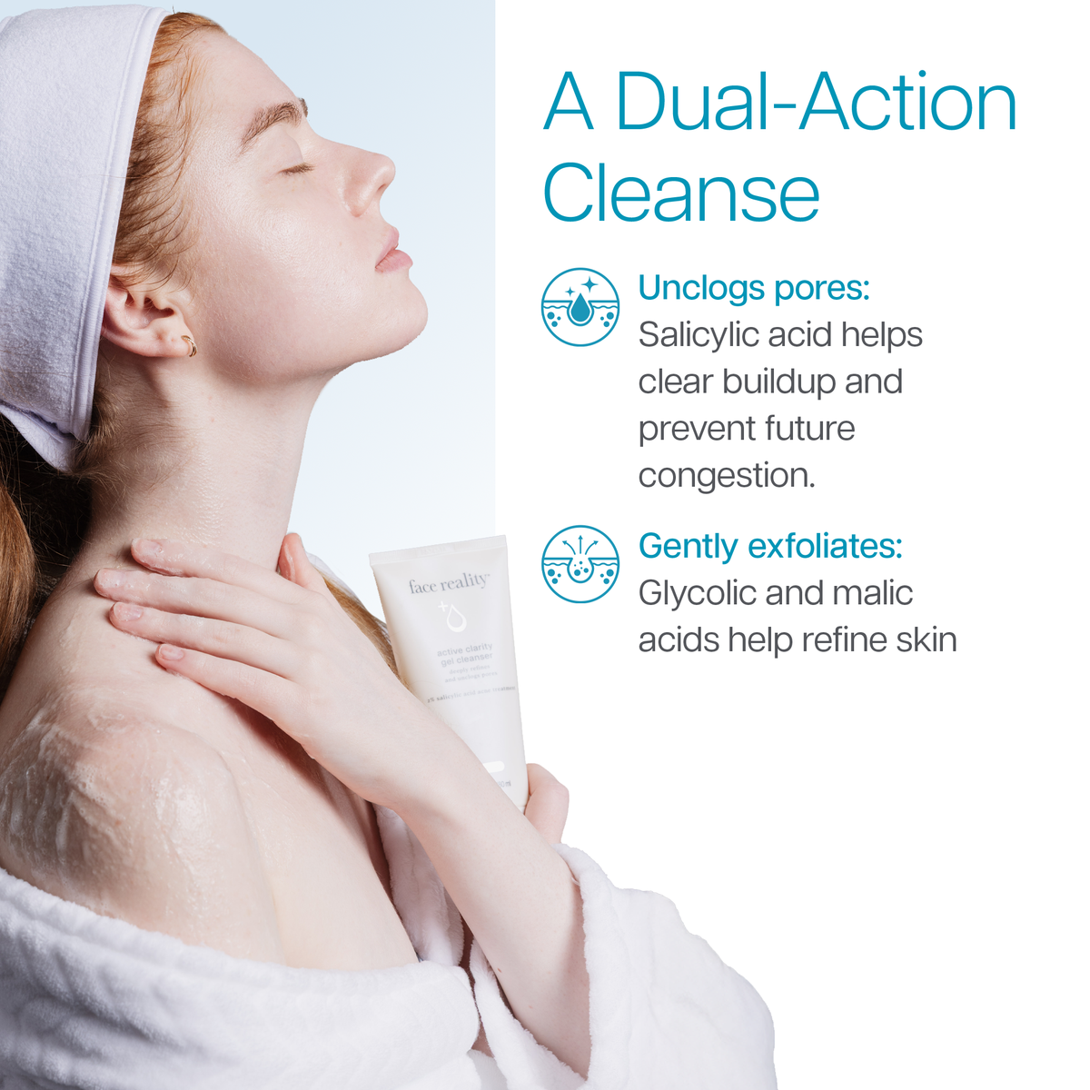 Active Clarity Gel Cleanser highlighting a dual-action cleanse. Salicylic acid helps unclog pores by clearing buildup and helping prevent future congestion, while glycolic and malic acids gently exfoliate to help refine skin texture.